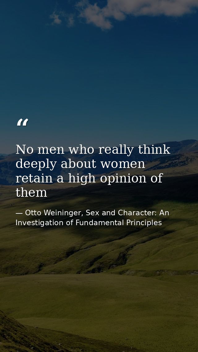 No men who really think deeply about women retain a high opinion of them — Otto Weininger, Sex and Character: An Investigation of Fundamental Principles