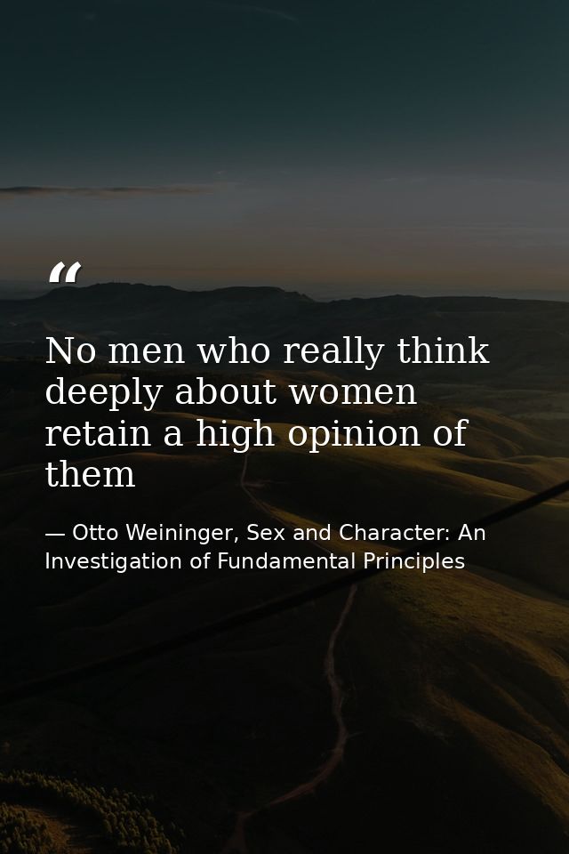 No men who really think deeply about women retain a high opinion of them — Otto Weininger, Sex and Character: An Investigation of Fundamental Principles