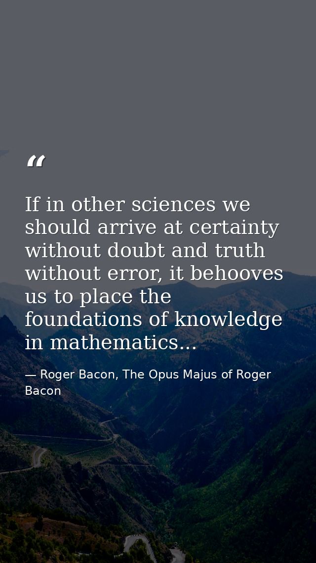If in other sciences we should arrive at certainty without doubt and truth without error, it behooves us to place the fo — Roger Bacon, The Opus Majus of Roger Bacon