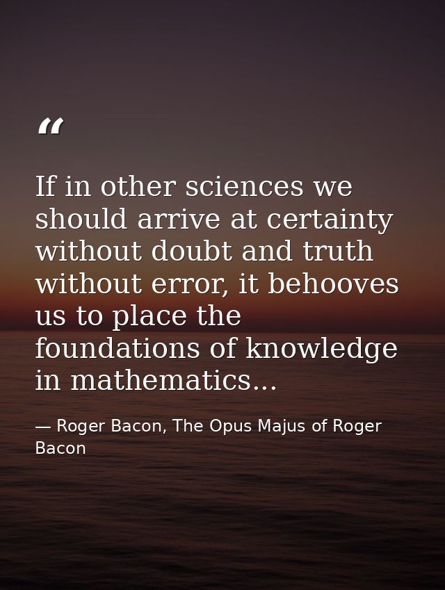 If in other sciences we should arrive at certainty without doubt and truth without error, it behooves us to place the fo — Roger Bacon, The Opus Majus of Roger Bacon
