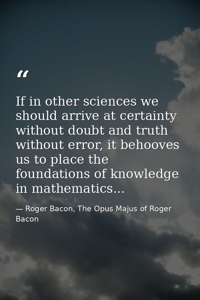 If in other sciences we should arrive at certainty without doubt and truth without error, it behooves us to place the fo — Roger Bacon, The Opus Majus of Roger Bacon