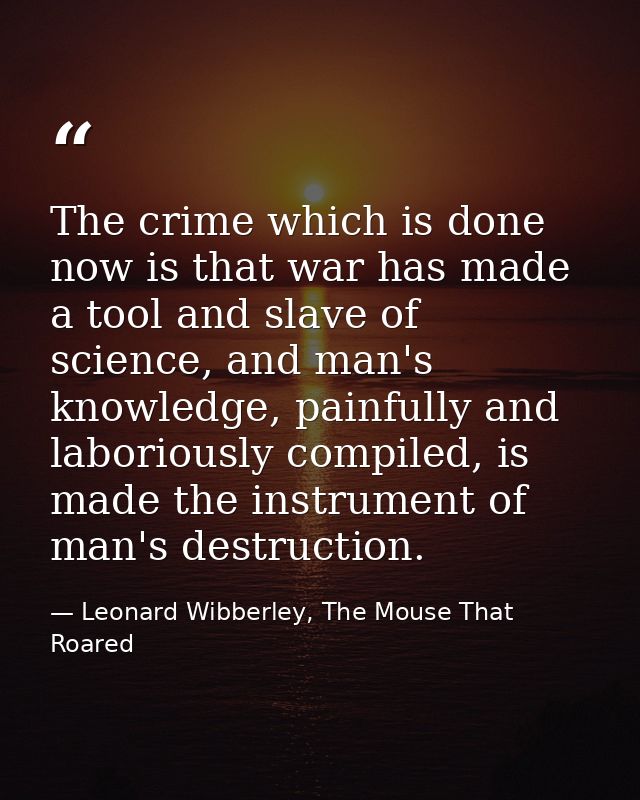 The crime which is done now is that war has made a tool and slave of science, and man's knowledge, painfully and laborio — Leonard Wibberley, The Mouse That Roared