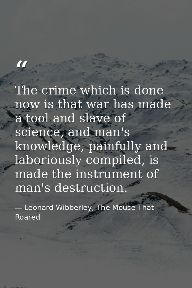 The crime which is done now is that war has made a tool and slave of science, and man's knowledge, painfully and laborio — Leonard Wibberley, The Mouse That Roared