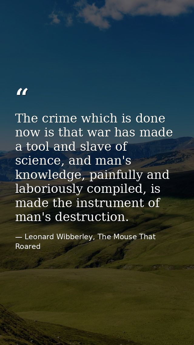 The crime which is done now is that war has made a tool and slave of science, and man's knowledge, painfully and laborio — Leonard Wibberley, The Mouse That Roared