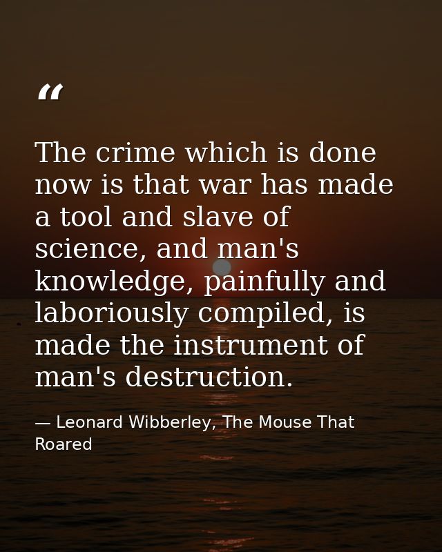 The crime which is done now is that war has made a tool and slave of science, and man's knowledge, painfully and laborio — Leonard Wibberley, The Mouse That Roared