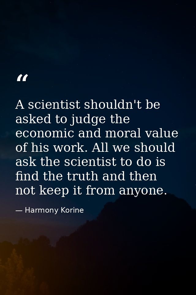 A scientist shouldn't be asked to judge the economic and moral value of his work. All we should ask the scientist to do  — Harmony Korine