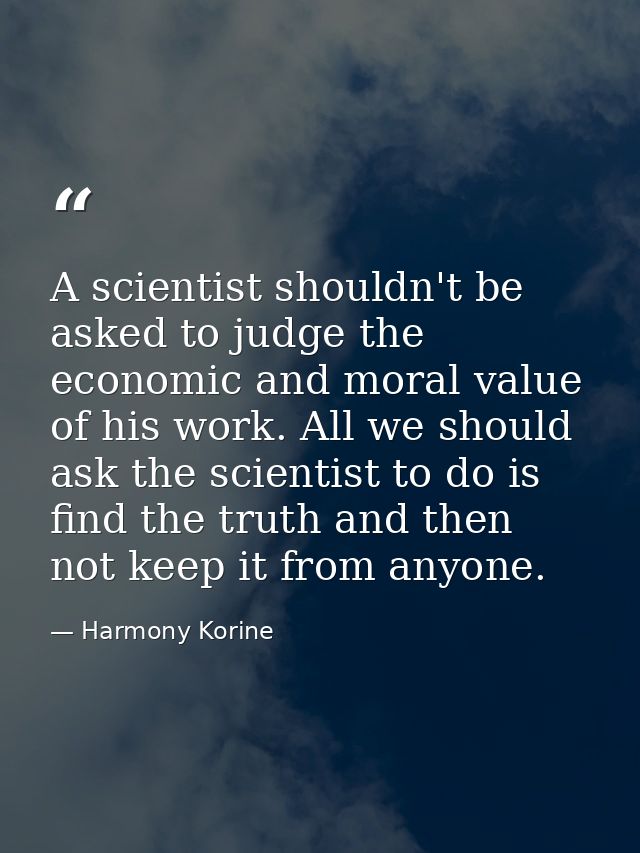 A scientist shouldn't be asked to judge the economic and moral value of his work. All we should ask the scientist to do  — Harmony Korine