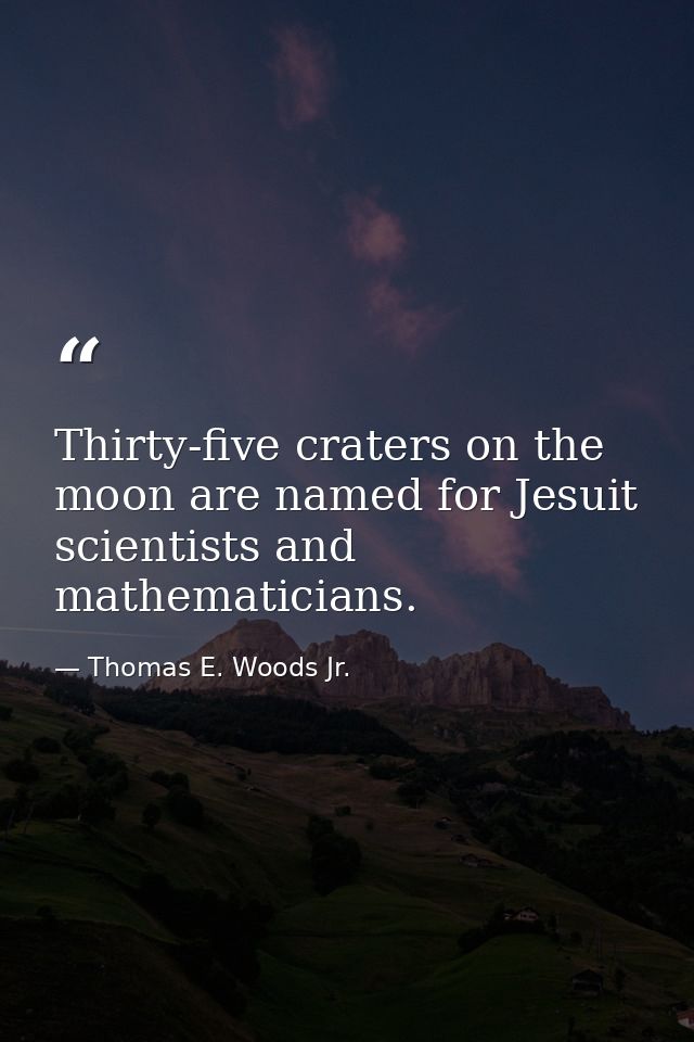 Thirty-five craters on the moon are named for Jesuit scientists and mathematicians. — Thomas E. Woods Jr.