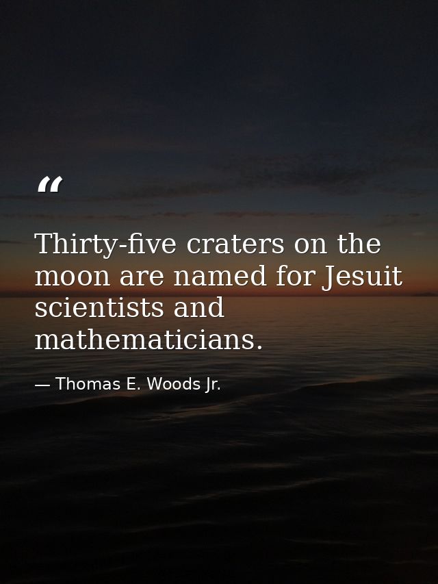 Thirty-five craters on the moon are named for Jesuit scientists and mathematicians. — Thomas E. Woods Jr.