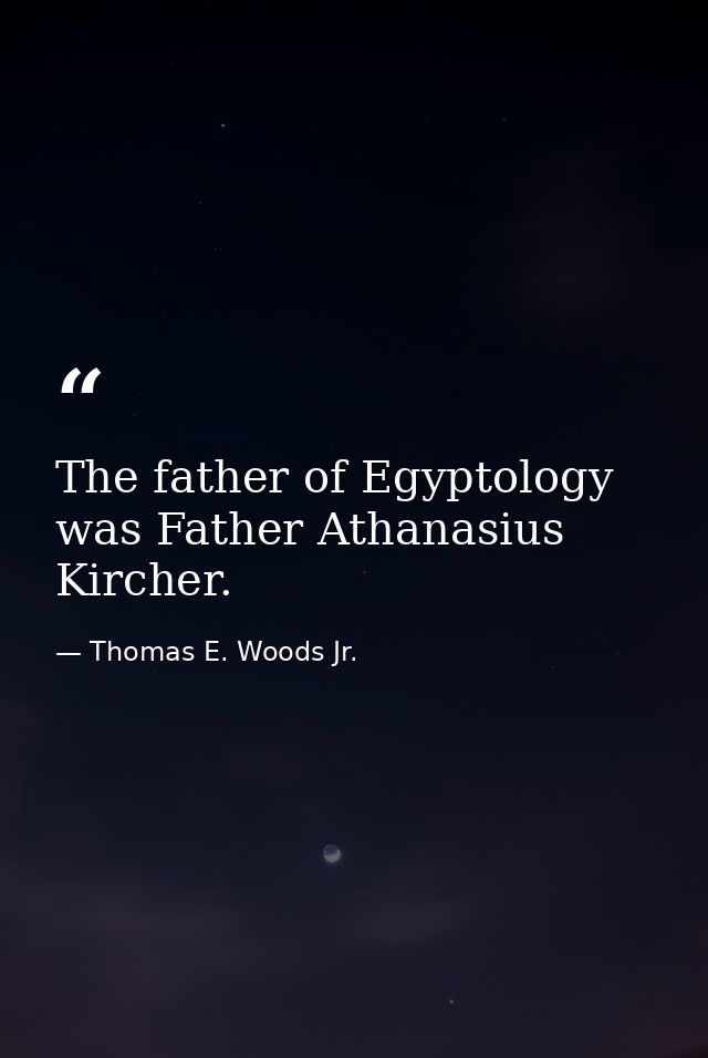 The father of Egyptology was Father Athanasius Kircher. — Thomas E. Woods Jr.