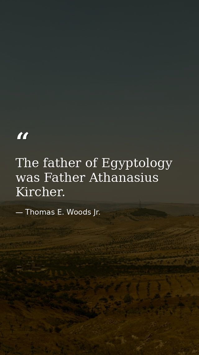 The father of Egyptology was Father Athanasius Kircher. — Thomas E. Woods Jr.