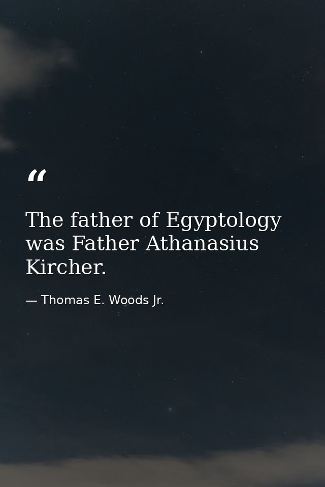 The father of Egyptology was Father Athanasius Kircher. — Thomas E. Woods Jr.