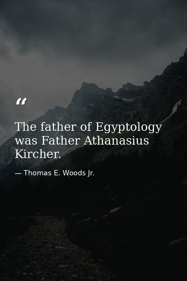 The father of Egyptology was Father Athanasius Kircher. — Thomas E. Woods Jr.