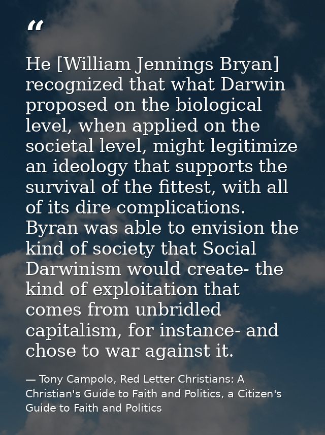 He [William Jennings Bryan] recognized that what Darwin proposed on the biological level, when applied on the societal l — Tony Campolo, Red Letter Christians: A Christian's Guide to Faith and Politics, a Citizen's Guide to Faith and Politics