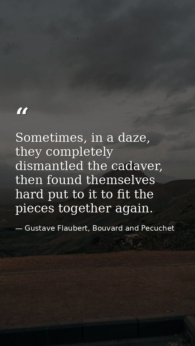 Sometimes, in a daze, they completely dismantled the cadaver, then found themselves hard put to it to fit the pieces tog — Gustave Flaubert, Bouvard and Pecuchet