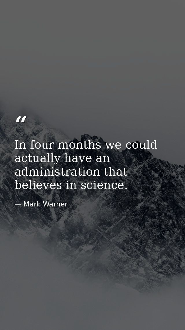 In four months we could actually have an administration that believes in science. — Mark Warner
