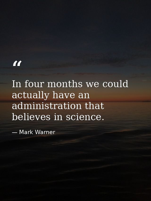 In four months we could actually have an administration that believes in science. — Mark Warner