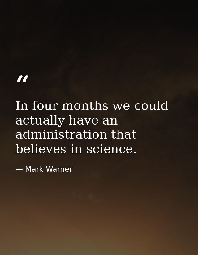 In four months we could actually have an administration that believes in science. — Mark Warner