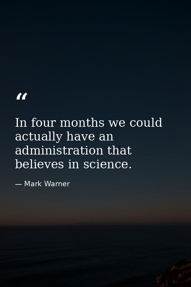In four months we could actually have an administration that believes in science. — Mark Warner