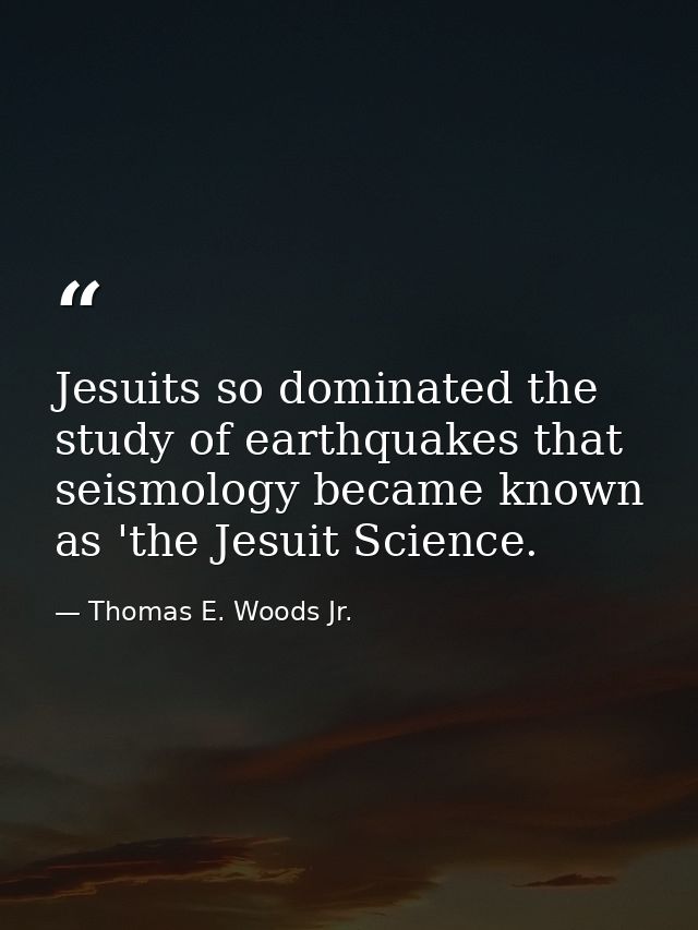 Jesuits so dominated the study of earthquakes that seismology became known as 'the Jesuit Science. — Thomas E. Woods Jr.