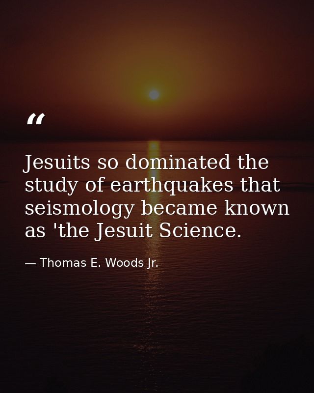 Jesuits so dominated the study of earthquakes that seismology became known as 'the Jesuit Science. — Thomas E. Woods Jr.
