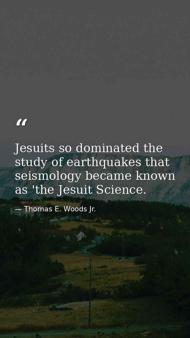 Jesuits so dominated the study of earthquakes that seismology became known as 'the Jesuit Science. — Thomas E. Woods Jr.