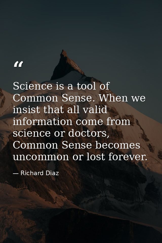 Science is a tool of Common Sense. When we insist that all valid information come from science or doctors, Common Sense  — Richard Diaz