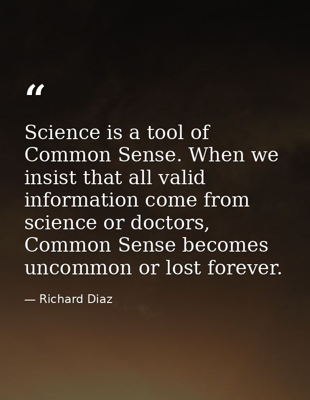Science is a tool of Common Sense. When we insist that all valid information come from science or doctors, Common Sense  — Richard Diaz