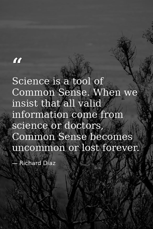 Science is a tool of Common Sense. When we insist that all valid information come from science or doctors, Common Sense  — Richard Diaz