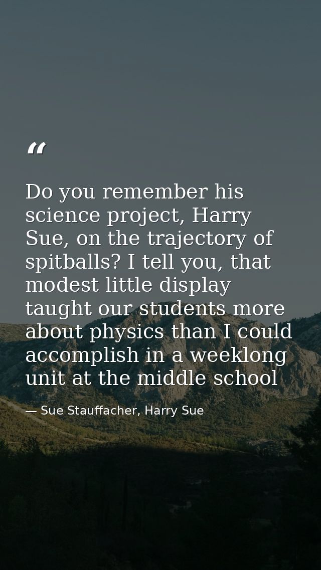 Do you remember his science project, Harry Sue, on the trajectory of spitballs? I tell you, that modest little display t — Sue Stauffacher, Harry Sue