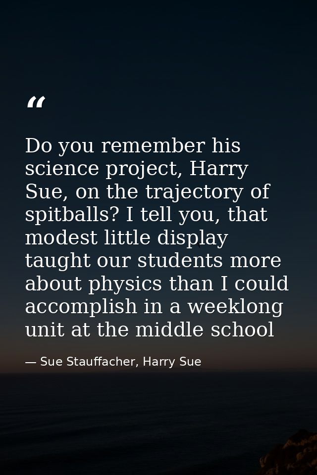 Do you remember his science project, Harry Sue, on the trajectory of spitballs? I tell you, that modest little display t — Sue Stauffacher, Harry Sue