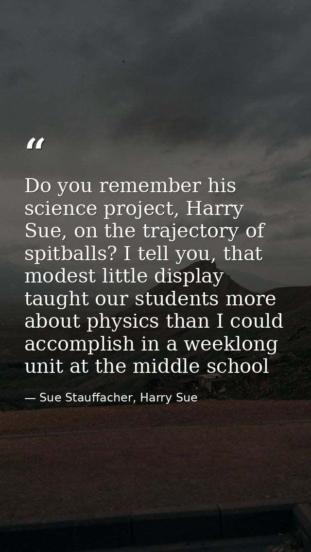 Do you remember his science project, Harry Sue, on the trajectory of spitballs? I tell you, that modest little display t — Sue Stauffacher, Harry Sue