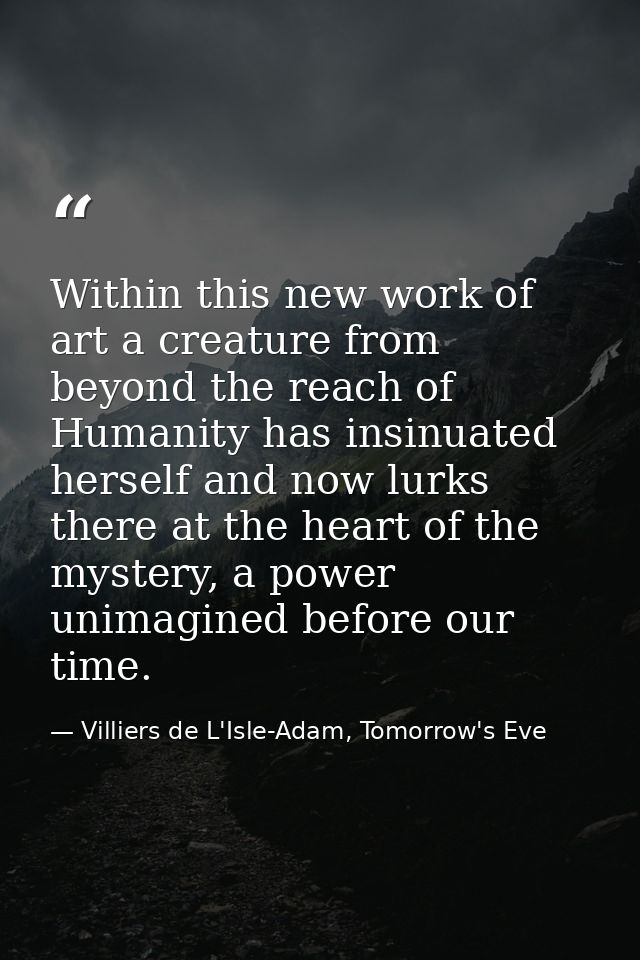 Within this new work of art a creature from beyond the reach of Humanity has insinuated herself and now lurks there at t — Villiers de L'Isle-Adam, Tomorrow's Eve