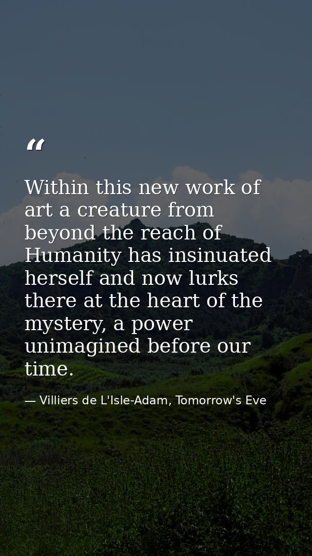 Within this new work of art a creature from beyond the reach of Humanity has insinuated herself and now lurks there at t — Villiers de L'Isle-Adam, Tomorrow's Eve