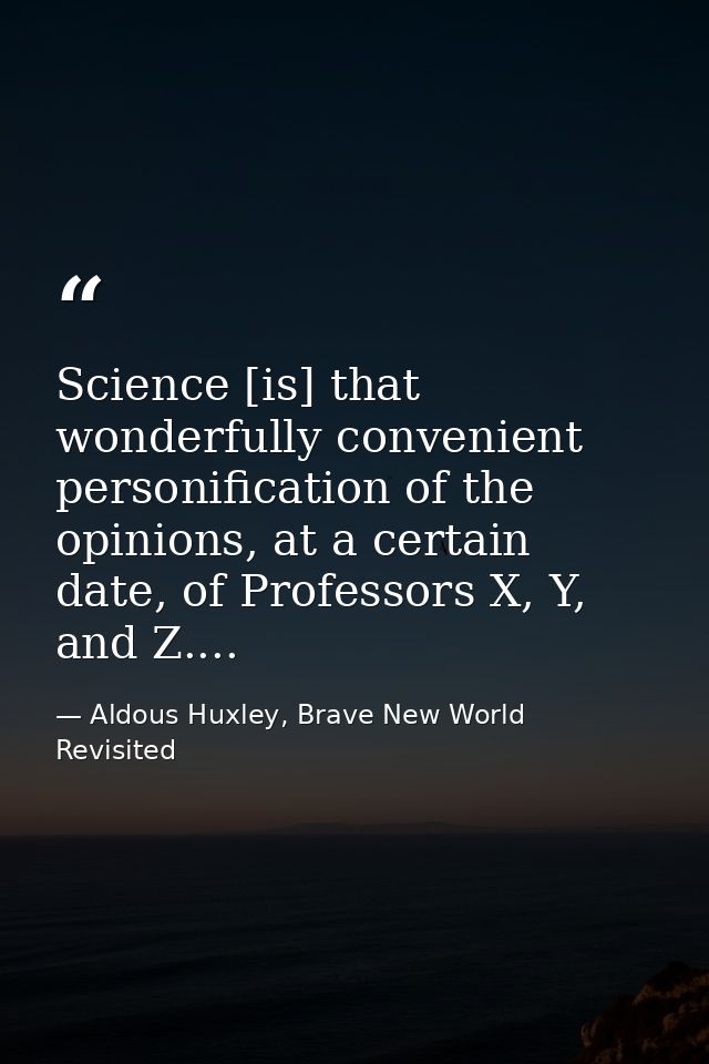 Science [is] that wonderfully convenient personification of the opinions, at a certain date, of Professors X, Y, and Z.. — Aldous Huxley, Brave New World Revisited