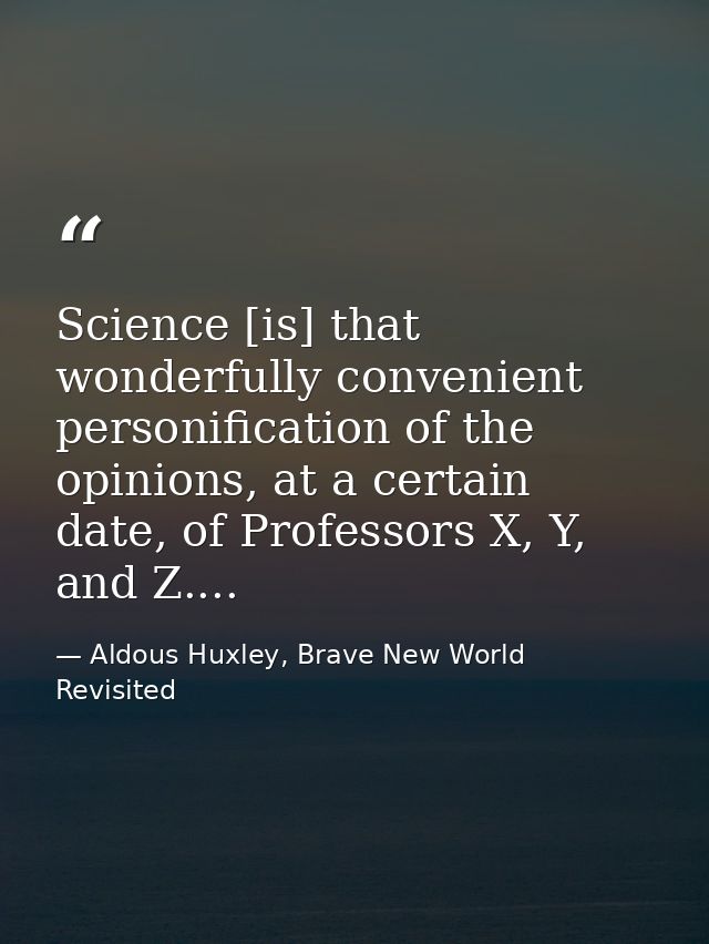 Science [is] that wonderfully convenient personification of the opinions, at a certain date, of Professors X, Y, and Z.. — Aldous Huxley, Brave New World Revisited