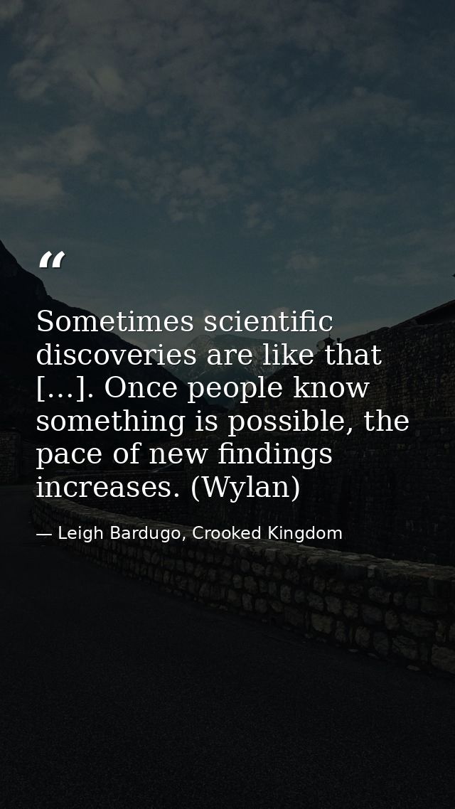 Sometimes scientific discoveries are like that […]. Once people know something is possible, the pace of new findings inc — Leigh Bardugo, Crooked Kingdom