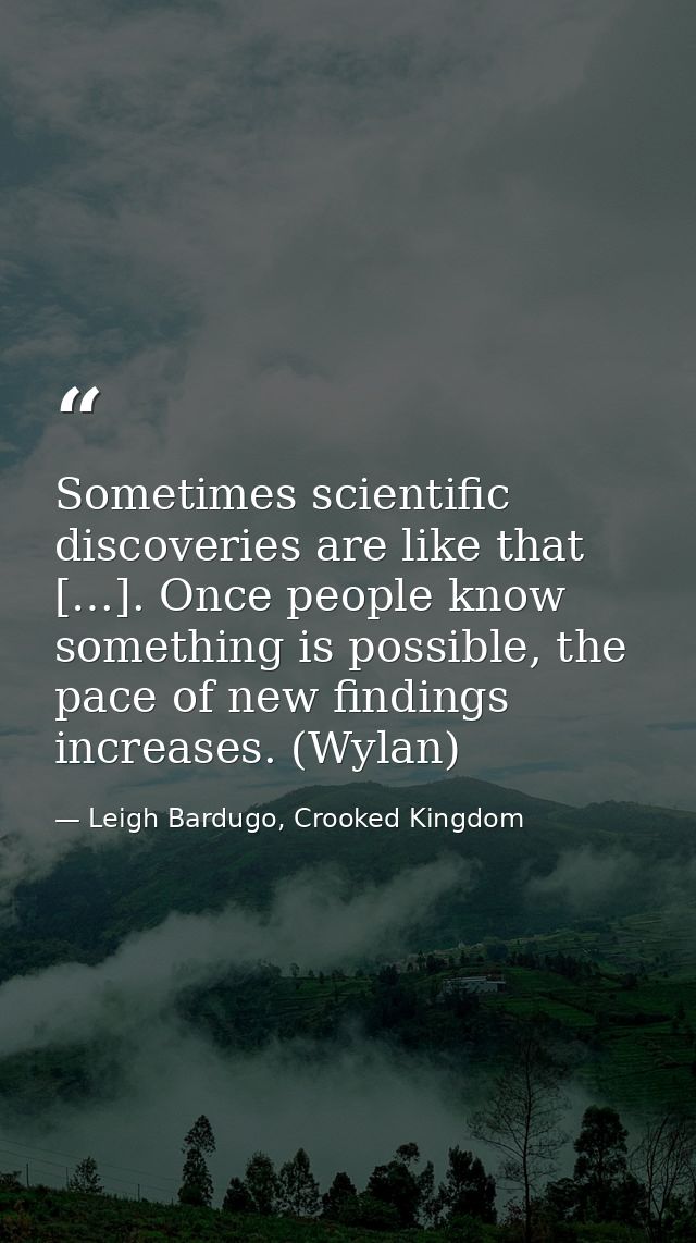 Sometimes scientific discoveries are like that […]. Once people know something is possible, the pace of new findings inc — Leigh Bardugo, Crooked Kingdom