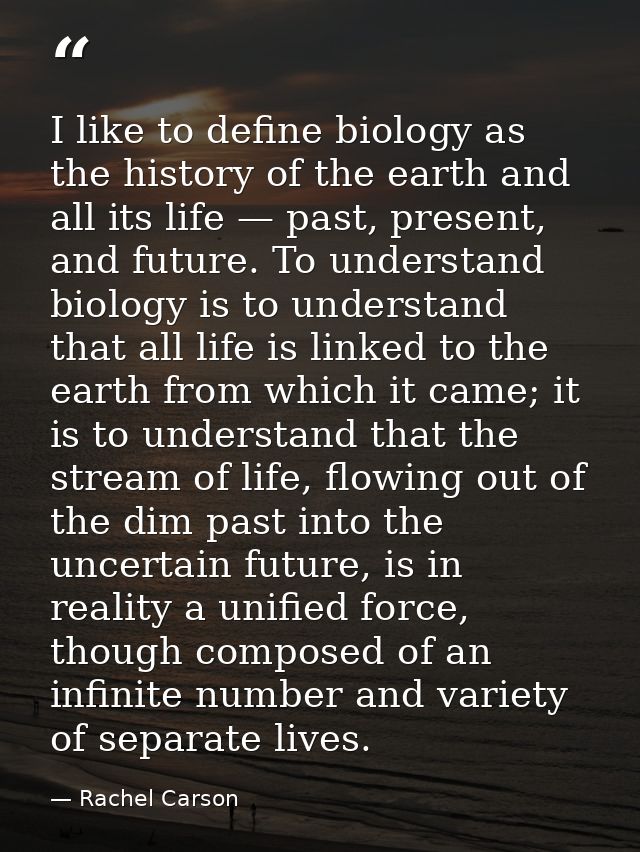 I like to define biology as the history of the earth and all its life — past, present, and future. To understand biology — Rachel Carson