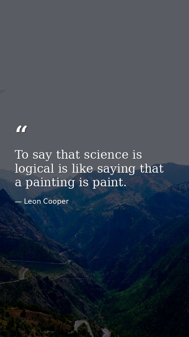 To say that science is logical is like saying that a painting is paint. — Leon Cooper