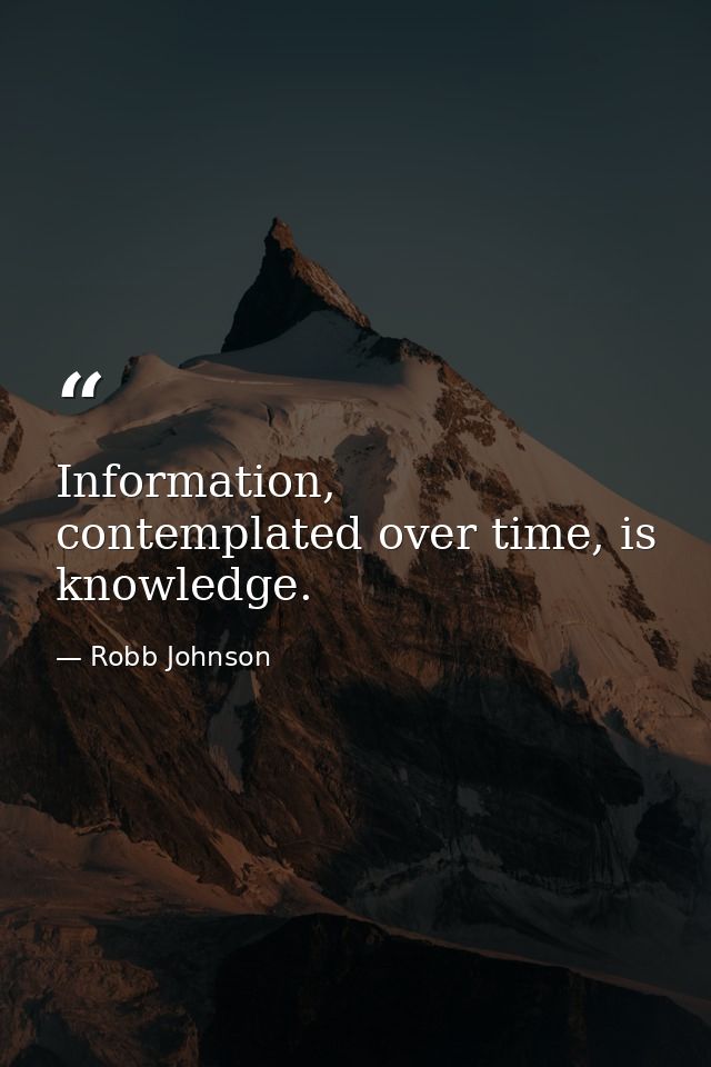 Information, contemplated over time, is knowledge. — Robb Johnson
