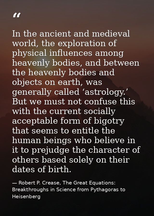 In the ancient and medieval world, the exploration of physical influences among heavenly bodies, and between the heavenl — Robert P. Crease, The Great Equations: Breakthroughs in Science from Pythagoras to Heisenberg