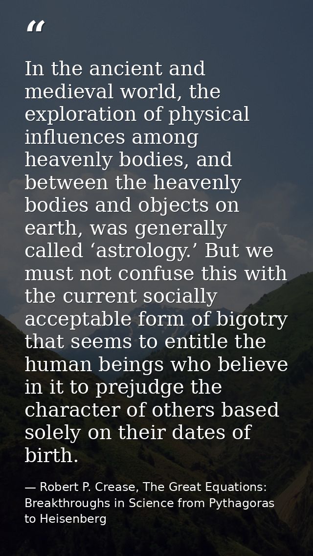 In the ancient and medieval world, the exploration of physical influences among heavenly bodies, and between the heavenl — Robert P. Crease, The Great Equations: Breakthroughs in Science from Pythagoras to Heisenberg