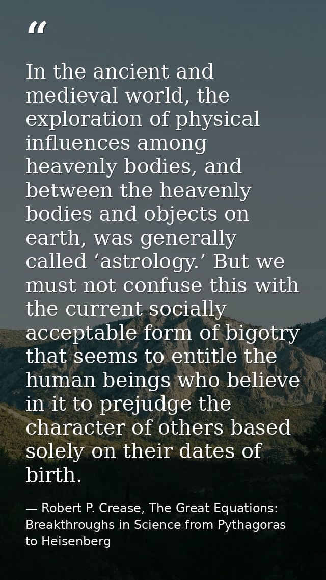 In the ancient and medieval world, the exploration of physical influences among heavenly bodies, and between the heavenl — Robert P. Crease, The Great Equations: Breakthroughs in Science from Pythagoras to Heisenberg