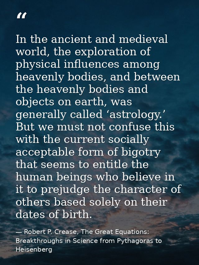 In the ancient and medieval world, the exploration of physical influences among heavenly bodies, and between the heavenl — Robert P. Crease, The Great Equations: Breakthroughs in Science from Pythagoras to Heisenberg