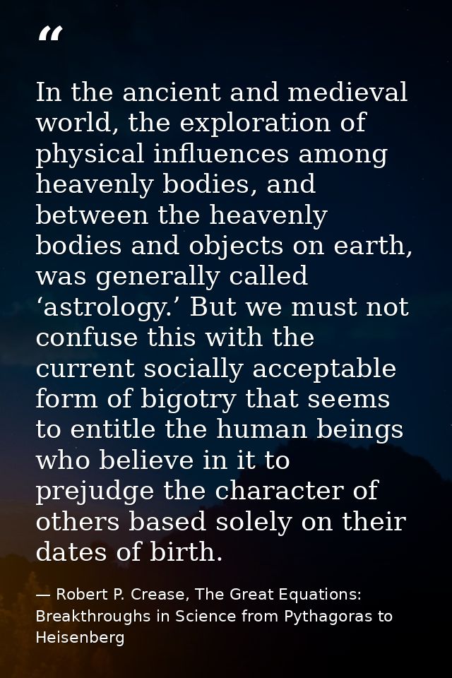 In the ancient and medieval world, the exploration of physical influences among heavenly bodies, and between the heavenl — Robert P. Crease, The Great Equations: Breakthroughs in Science from Pythagoras to Heisenberg