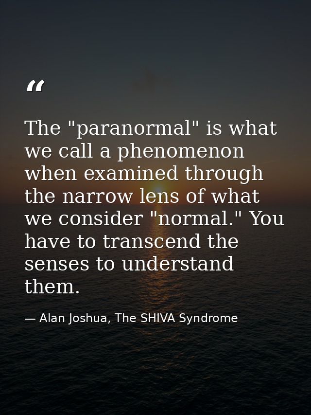 The "paranormal" is what we call a phenomenon when examined through the narrow lens of what we consider "normal." You ha — Alan Joshua, The SHIVA Syndrome