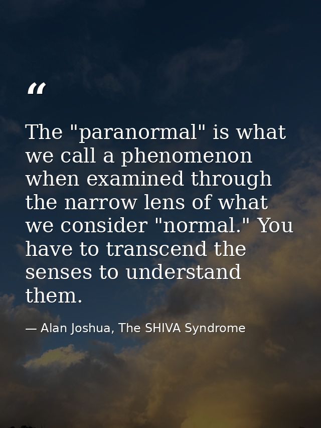 The "paranormal" is what we call a phenomenon when examined through the narrow lens of what we consider "normal." You ha — Alan Joshua, The SHIVA Syndrome