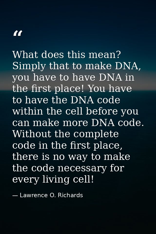 What does this mean? Simply that to make DNA, you have to have DNA in the first place! You have to have the DNA code wit — Lawrence O. Richards