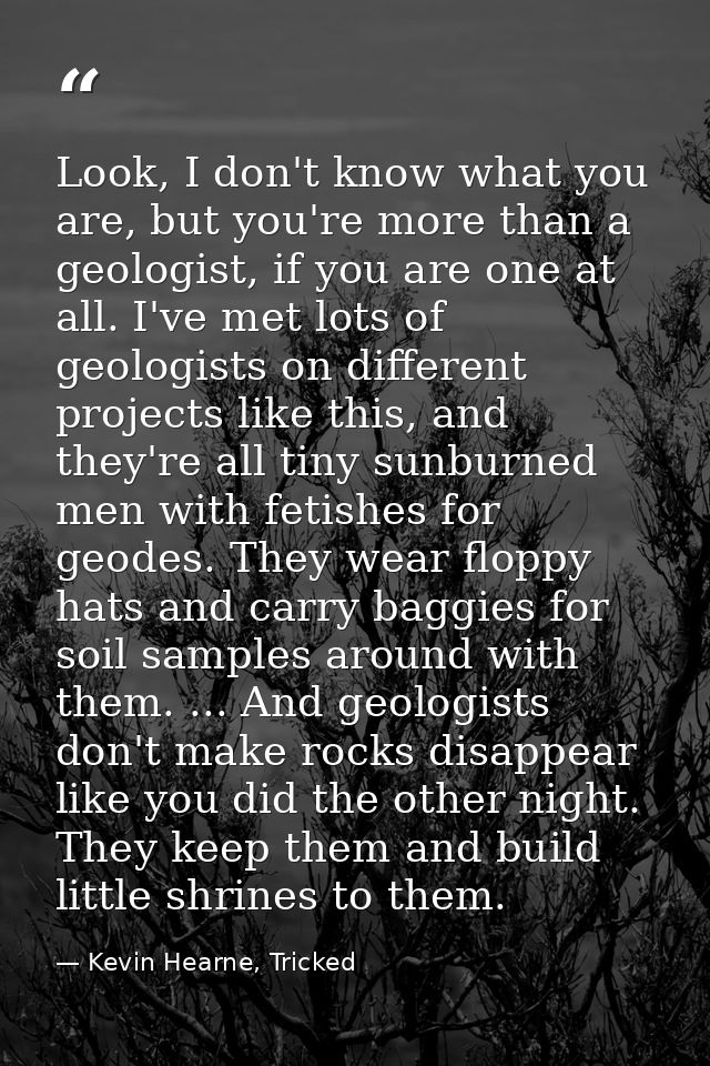 Look, I don't know what you are, but you're more than a geologist, if you are one at all. I've met lots of geologists on — Kevin Hearne, Tricked